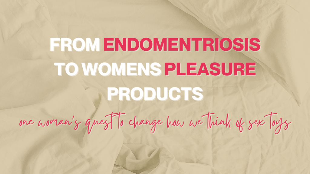 From Endometriosis to Women’s Pleasure products: One Woman’s quest to change the way we think about sex toys.